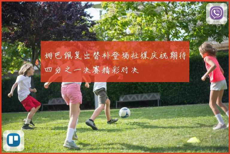 姆巴佩复出替补登场社媒庆祝期待四分之一决赛精彩对决
