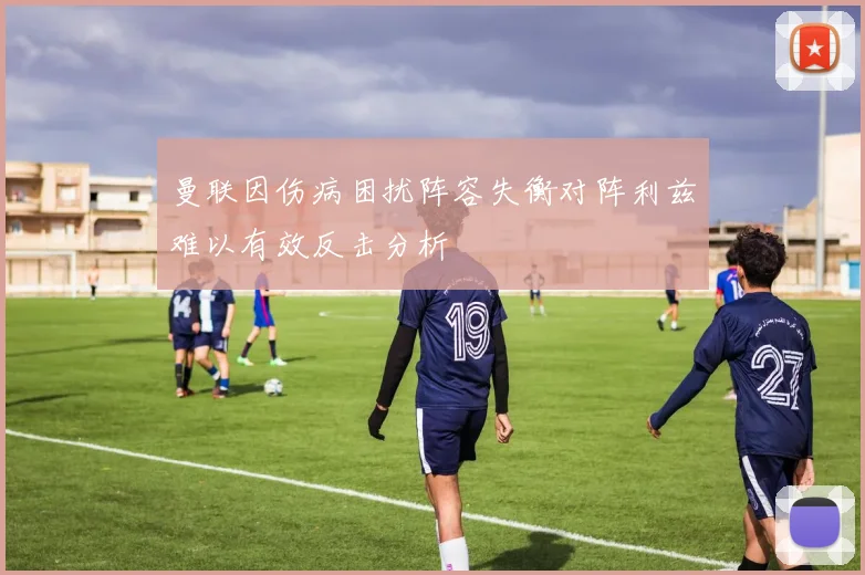 曼联因伤病困扰阵容失衡对阵利兹难以有效反击分析