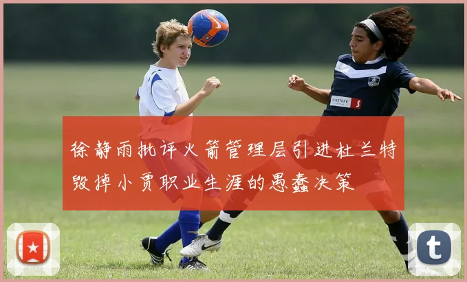 徐静雨批评火箭管理层引进杜兰特毁掉小贾职业生涯的愚蠢决策