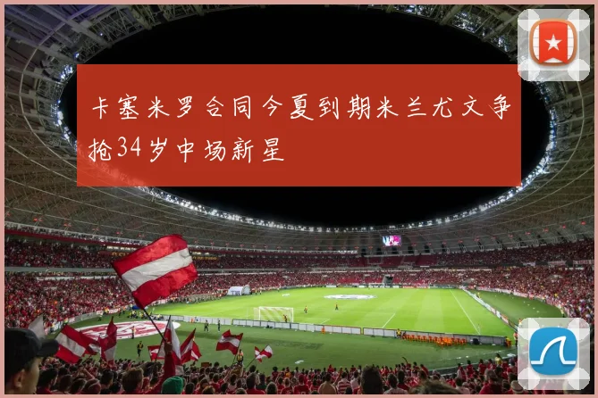 卡塞米罗合同今夏到期米兰尤文争抢34岁中场新星