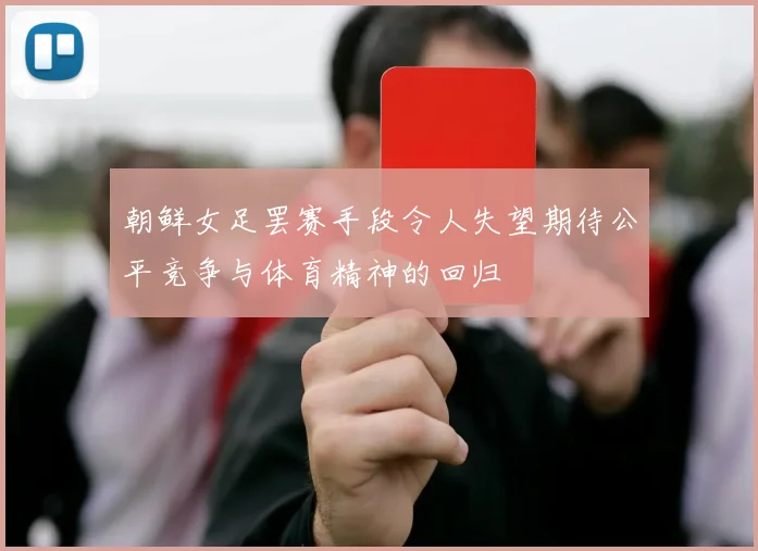 朝鲜女足罢赛手段令人失望期待公平竞争与体育精神的回归
