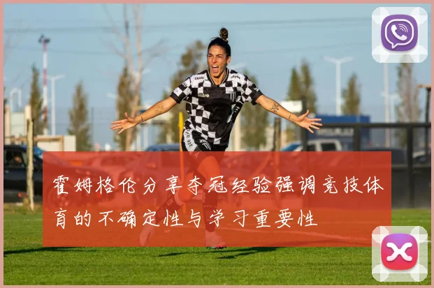 霍姆格伦分享夺冠经验强调竞技体育的不确定性与学习重要性