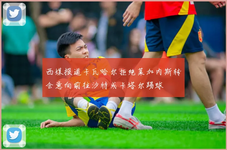 西媒报道卡瓦哈尔拒绝莱加内斯转会意向前往沙特或卡塔尔踢球
