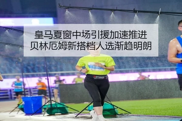 皇马夏窗中场引援加速推进 贝林厄姆新搭档人选渐趋明朗