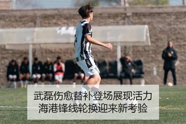武磊伤愈替补登场展现活力 海港锋线轮换迎来新考验