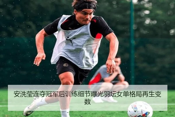 安洗莹连夺冠军后训练细节曝光羽坛女单格局再生变数