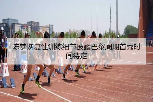 陈梦恢复性训练细节披露巴黎周期首秀时间待定