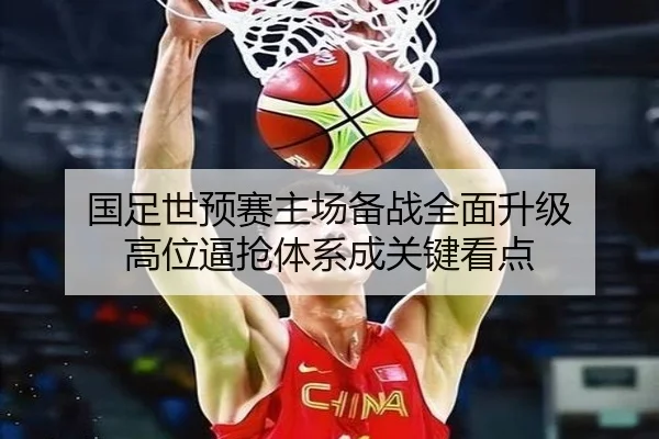 国足世预赛主场备战全面升级 高位逼抢体系成关键看点
