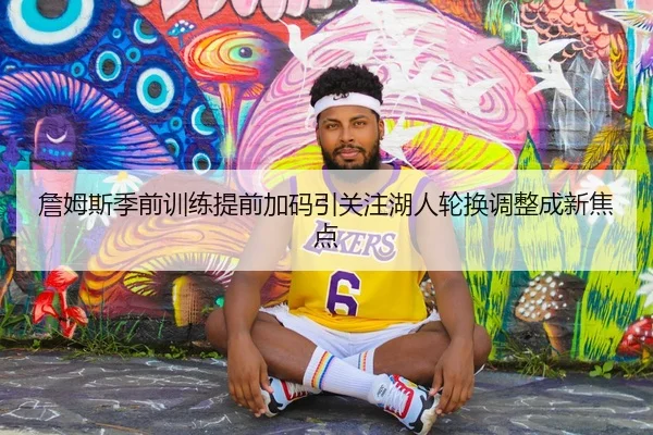 詹姆斯季前训练提前加码引关注湖人轮换调整成新焦点