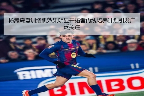 杨瀚森夏训增肌效果明显开拓者内线培养计划引发广泛关注